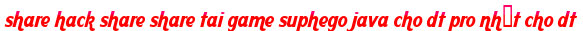 share hack share share tai game suphego java cho dt pro nhất cho dt moi